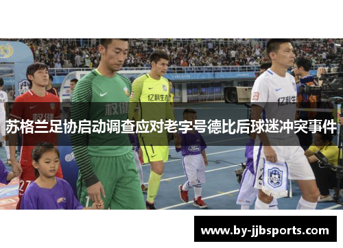 苏格兰足协启动调查应对老字号德比后球迷冲突事件 苏格兰足协启动调查应对老字号德比后球迷冲突事件