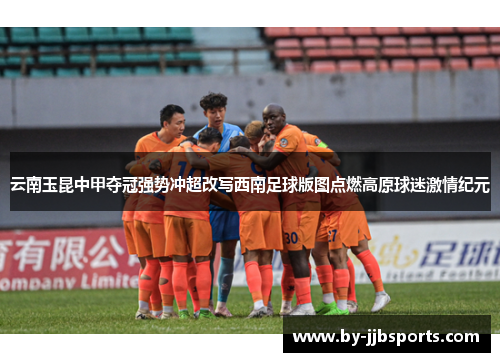 云南玉昆中甲夺冠强势冲超改写西南足球版图点燃高原球迷激情纪元