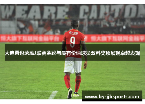 大迫勇也荣膺J联赛金靴与最有价值球员双料奖项展现卓越表现